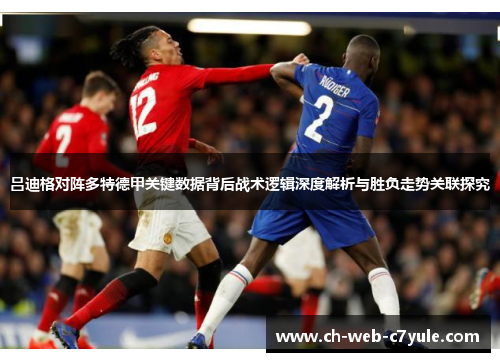 吕迪格对阵多特德甲关键数据背后战术逻辑深度解析与胜负走势关联探究