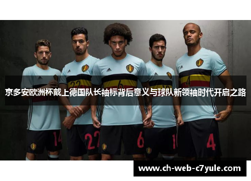 京多安欧洲杯戴上德国队长袖标背后意义与球队新领袖时代开启之路